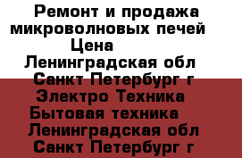 Ремонт и продажа микроволновых печей! › Цена ­ 500 - Ленинградская обл., Санкт-Петербург г. Электро-Техника » Бытовая техника   . Ленинградская обл.,Санкт-Петербург г.